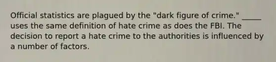 Official statistics are plagued by the "dark figure of crime." _____ uses the same definition of hate crime as does the FBI. The decision to report a hate crime to the authorities is influenced by a number of factors.