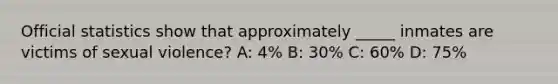Official statistics show that approximately _____ inmates are victims of sexual violence? A: 4% B: 30% C: 60% D: 75%