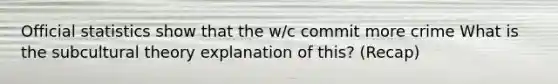 Official statistics show that the w/c commit more crime What is the subcultural theory explanation of this? (Recap)