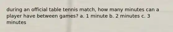 during an official table tennis match, how many minutes can a player have between games? a. 1 minute b. 2 minutes c. 3 minutes