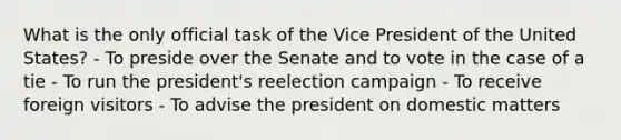 What is the only official task of the Vice President of the United States? - To preside over the Senate and to vote in the case of a tie - To run the president's reelection campaign - To receive foreign visitors - To advise the president on domestic matters