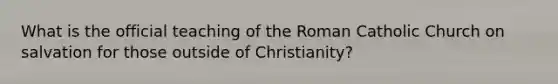 What is the official teaching of the Roman Catholic Church on salvation for those outside of Christianity?