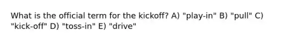 What is the official term for the kickoff? A) "play-in" B) "pull" C) "kick-off" D) "toss-in" E) "drive"