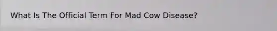 What Is The Official Term For Mad Cow Disease?