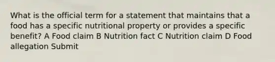 What is the official term for a statement that maintains that a food has a specific nutritional property or provides a specific benefit? A Food claim B Nutrition fact C Nutrition claim D Food allegation Submit