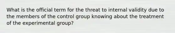 What is the official term for the threat to internal validity due to the members of the control group knowing about the treatment of the experimental group?