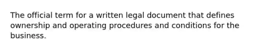 The official term for a written legal document that defines ownership and operating procedures and conditions for the business.