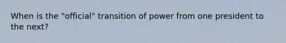 When is the "official" transition of power from one president to the next?