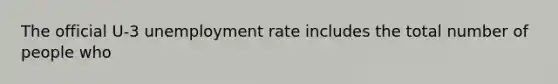 The official U-3 unemployment rate includes the total number of people who