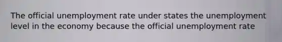 The official unemployment rate under states the unemployment level in the economy because the official unemployment rate