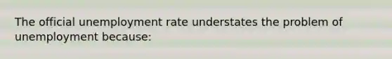 The official unemployment rate understates the problem of unemployment because: