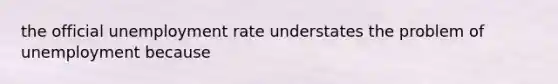 the official <a href='https://www.questionai.com/knowledge/kh7PJ5HsOk-unemployment-rate' class='anchor-knowledge'>unemployment rate</a> understates the problem of unemployment because