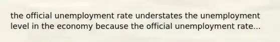 the official unemployment rate understates the unemployment level in the economy because the official unemployment rate...