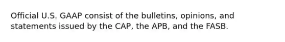 Official U.S. GAAP consist of the​ bulletins, opinions, and statements issued by the​ CAP, the​ APB, and the FASB.