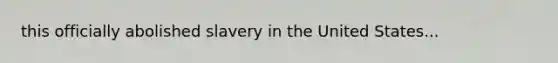 this officially abolished slavery in the United States...