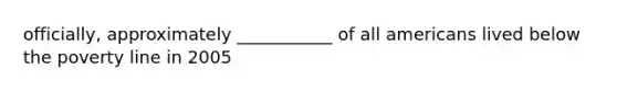 officially, approximately ___________ of all americans lived below the poverty line in 2005
