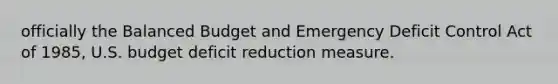 officially the Balanced Budget and Emergency Deficit Control Act of 1985, U.S. budget deficit reduction measure.