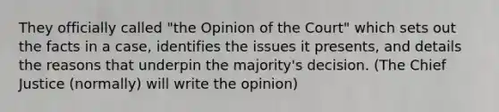 They officially called "the Opinion of the Court" which sets out the facts in a case, identifies the issues it presents, and details the reasons that underpin the majority's decision. (The Chief Justice (normally) will write the opinion)