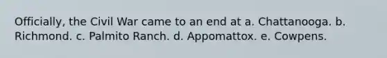 Officially, the Civil War came to an end at a. Chattanooga. b. Richmond. c. Palmito Ranch. d. Appomattox. e. Cowpens.