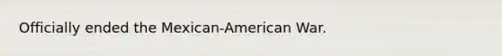 Officially ended the Mexican-American War.