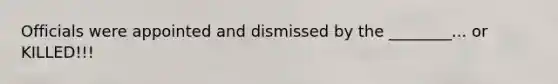 Officials were appointed and dismissed by the ________... or KILLED!!!