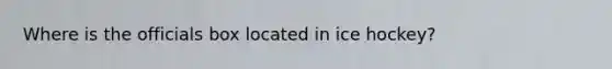 Where is the officials box located in ice hockey?
