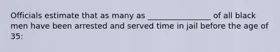 Officials estimate that as many as ________________ of all black men have been arrested and served time in jail before the age of 35: