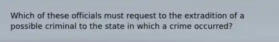 Which of these officials must request to the extradition of a possible criminal to the state in which a crime occurred?