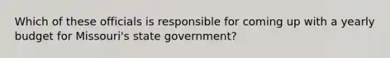 Which of these officials is responsible for coming up with a yearly budget for Missouri's state government?