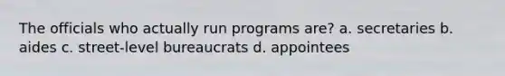 The officials who actually run programs are? a. secretaries b. aides c. street-level bureaucrats d. appointees