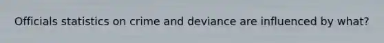 Officials statistics on crime and deviance are influenced by what?