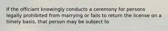 If the officiant knowingly conducts a ceremony for persons legally prohibited from marrying or fails to return the license on a timely basis, that person may be subject to