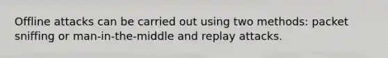 Offline attacks can be carried out using two methods: packet sniffing or man-in-the-middle and replay attacks.