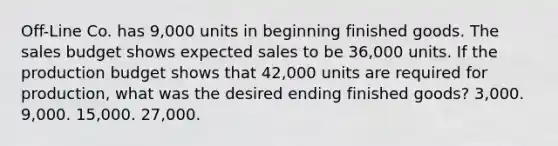 Off-Line Co. has 9,000 units in beginning finished goods. The sales budget shows expected sales to be 36,000 units. If the production budget shows that 42,000 units are required for production, what was the desired ending finished goods? 3,000. 9,000. 15,000. 27,000.