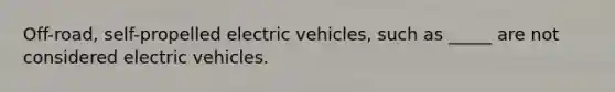 Off-road, self-propelled electric vehicles, such as _____ are not considered electric vehicles.