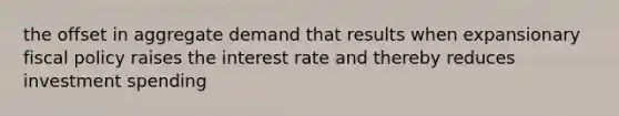 the offset in aggregate demand that results when expansionary <a href='https://www.questionai.com/knowledge/kPTgdbKdvz-fiscal-policy' class='anchor-knowledge'>fiscal policy</a> raises the interest rate and thereby reduces investment spending