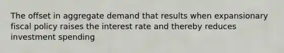 The offset in aggregate demand that results when expansionary fiscal policy raises the interest rate and thereby reduces investment spending