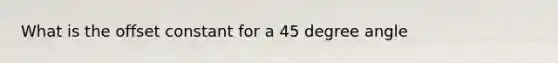 What is the offset constant for a 45 degree angle