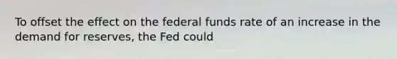 To offset the effect on the federal funds rate of an increase in the demand for reserves, the Fed could