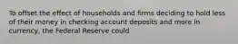 To offset the effect of households and firms deciding to hold less of their money in checking account deposits and more in currency, the Federal Reserve could