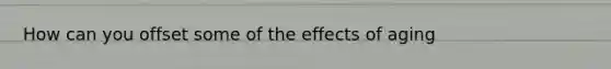 How can you offset some of the effects of aging