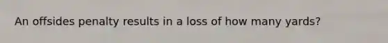 An offsides penalty results in a loss of how many yards?