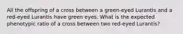 All the offspring of a cross between a green-eyed Lurantis and a red-eyed Lurantis have green eyes. What is the expected phenotypic ratio of a cross between two red-eyed Lurantis?