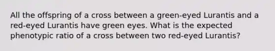 All the offspring of a cross between a green-eyed Lurantis and a red-eyed Lurantis have green eyes. What is the expected phenotypic ratio of a cross between two red-eyed Lurantis?