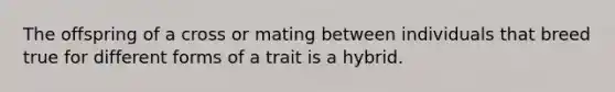 The offspring of a cross or mating between individuals that breed true for different forms of a trait is a hybrid.