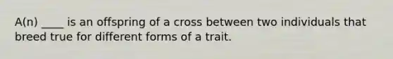 A(n) ____ is an offspring of a cross between two individuals that breed true for different forms of a trait.