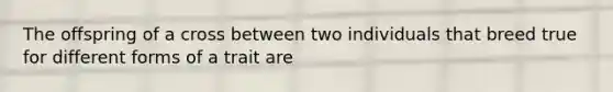 The offspring of a cross between two individuals that breed true for different forms of a trait are