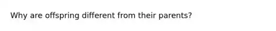 Why are offspring different from their parents?