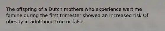 The offspring of a Dutch mothers who experience wartime famine during the first trimester showed an increased risk Of obesity in adulthood true or false