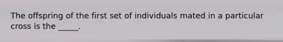 The offspring of the first set of individuals mated in a particular cross is the _____.